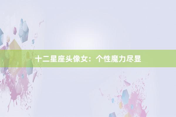 十二星座头像女：个性魔力尽显