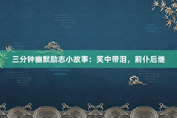 三分钟幽默励志小故事:笑中带泪,前仆后继