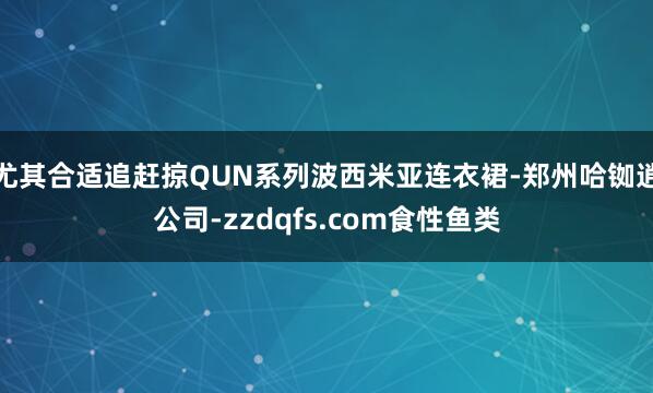 尤其合适追赶掠QUN系列波西米亚连衣裙-郑州哈铷逍公司-zzdqfs.com食性鱼类