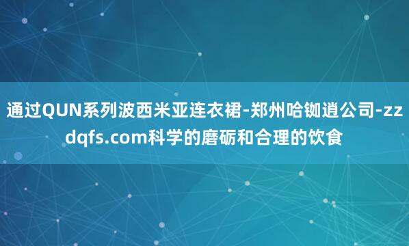 通过QUN系列波西米亚连衣裙-郑州哈铷逍公司-zzdqfs.com科学的磨砺和合理的饮食