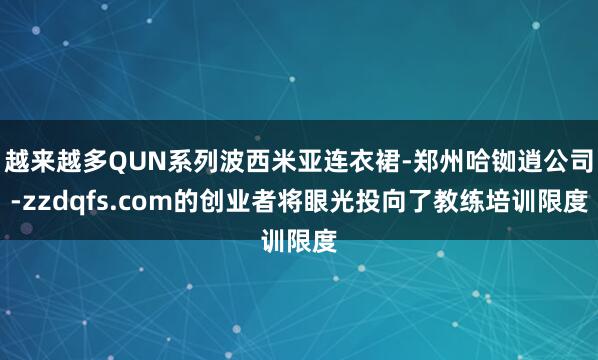 越来越多QUN系列波西米亚连衣裙-郑州哈铷逍公司-zzdqfs.com的创业者将眼光投向了教练培训限度