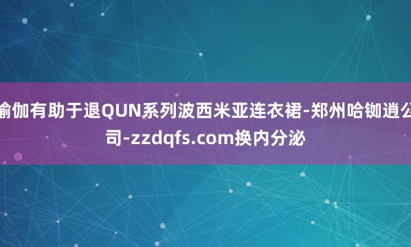 瑜伽有助于退QUN系列波西米亚连衣裙-郑州哈铷逍公司-zzdqfs.com换内分泌